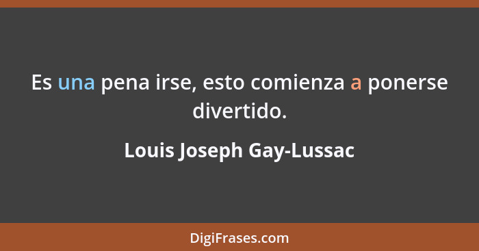 Es una pena irse, esto comienza a ponerse divertido.... - Louis Joseph Gay-Lussac