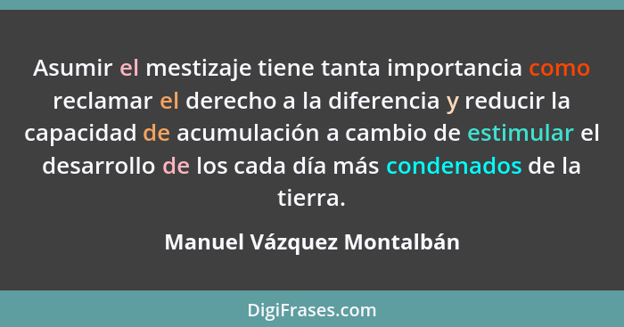 Asumir el mestizaje tiene tanta importancia como reclamar el derecho a la diferencia y reducir la capacidad de acumulación... - Manuel Vázquez Montalbán