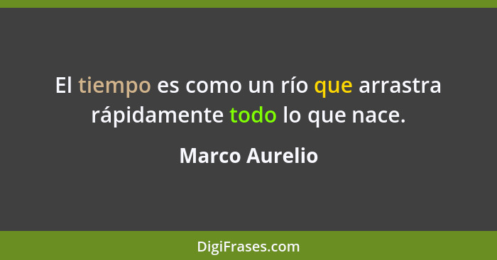 El tiempo es como un río que arrastra rápidamente todo lo que nace.... - Marco Aurelio