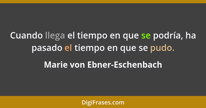 Cuando llega el tiempo en que se podría, ha pasado el tiempo en que se pudo.... - Marie von Ebner-Eschenbach