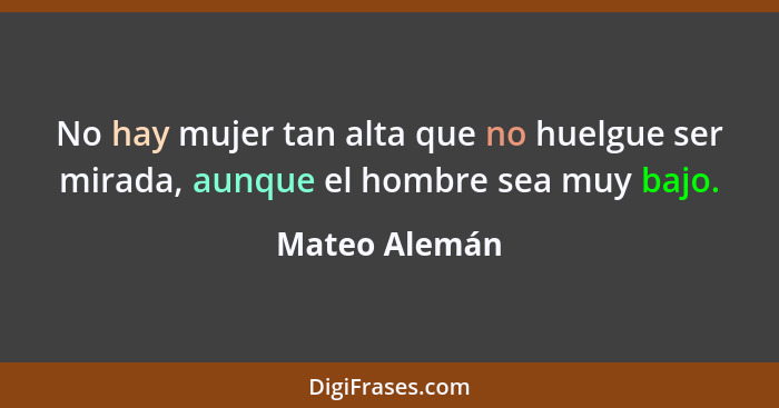 No hay mujer tan alta que no huelgue ser mirada, aunque el hombre sea muy bajo.... - Mateo Alemán