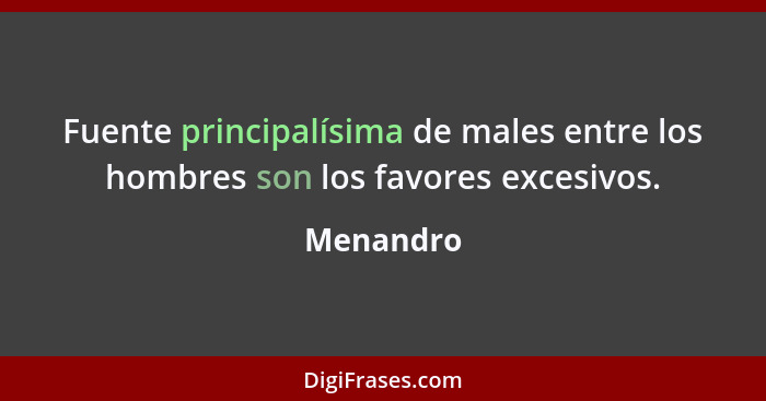 Fuente principalísima de males entre los hombres son los favores excesivos.... - Menandro