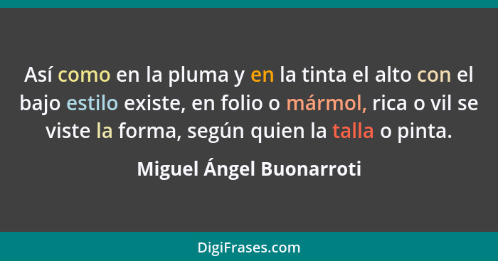 Así como en la pluma y en la tinta el alto con el bajo estilo existe, en folio o mármol, rica o vil se viste la forma, según... - Miguel Ángel Buonarroti