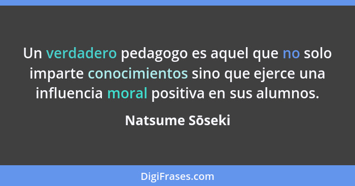 Un verdadero pedagogo es aquel que no solo imparte conocimientos sino que ejerce una influencia moral positiva en sus alumnos.... - Natsume Sōseki