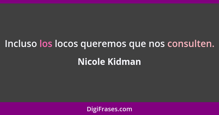 Incluso los locos queremos que nos consulten.... - Nicole Kidman
