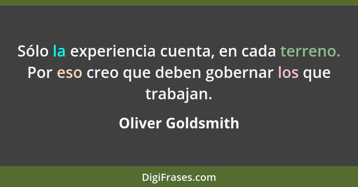 Sólo la experiencia cuenta, en cada terreno. Por eso creo que deben gobernar los que trabajan.... - Oliver Goldsmith