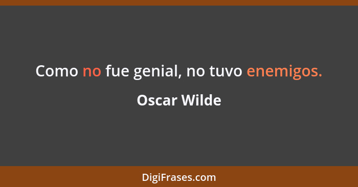 Como no fue genial, no tuvo enemigos.... - Oscar Wilde