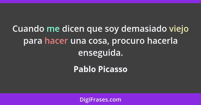 Cuando me dicen que soy demasiado viejo para hacer una cosa, procuro hacerla enseguida.... - Pablo Picasso