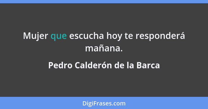 Mujer que escucha hoy te responderá mañana.... - Pedro Calderón de la Barca