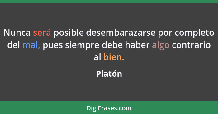 Nunca será posible desembarazarse por completo del mal, pues siempre debe haber algo contrario al bien.... - Platón