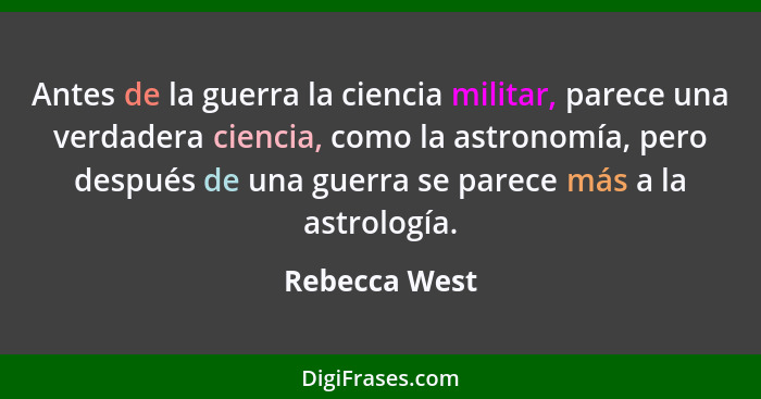 Antes de la guerra la ciencia militar, parece una verdadera ciencia, como la astronomía, pero después de una guerra se parece más a la... - Rebecca West
