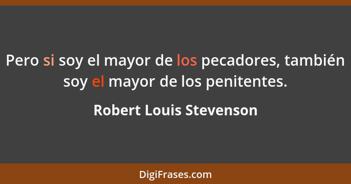 Pero si soy el mayor de los pecadores, también soy el mayor de los penitentes.... - Robert Louis Stevenson