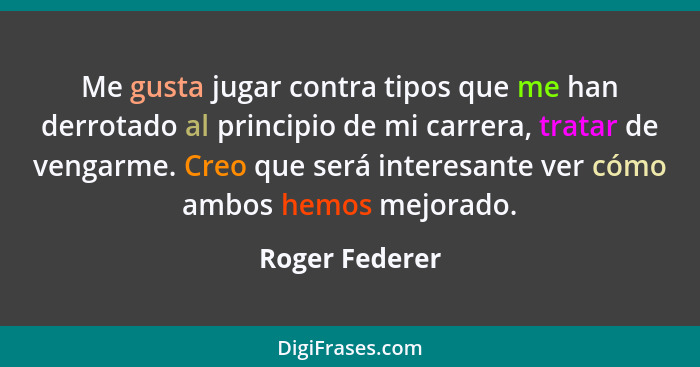 Me gusta jugar contra tipos que me han derrotado al principio de mi carrera, tratar de vengarme. Creo que será interesante ver cómo am... - Roger Federer