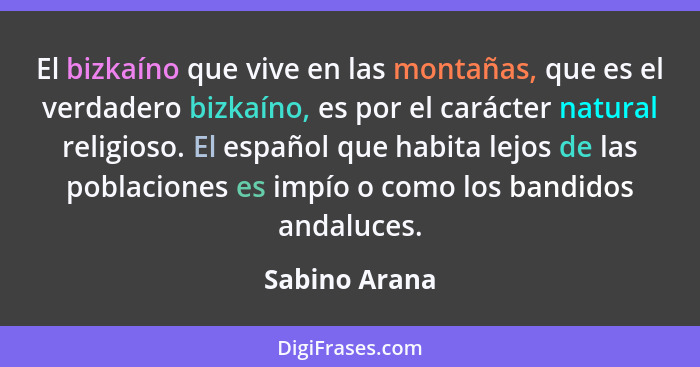 El bizkaíno que vive en las montañas, que es el verdadero bizkaíno, es por el carácter natural religioso. El español que habita lejos d... - Sabino Arana