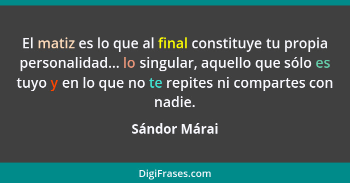 El matiz es lo que al final constituye tu propia personalidad... lo singular, aquello que sólo es tuyo y en lo que no te repites ni com... - Sándor Márai