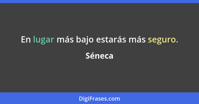 En lugar más bajo estarás más seguro.... - Séneca