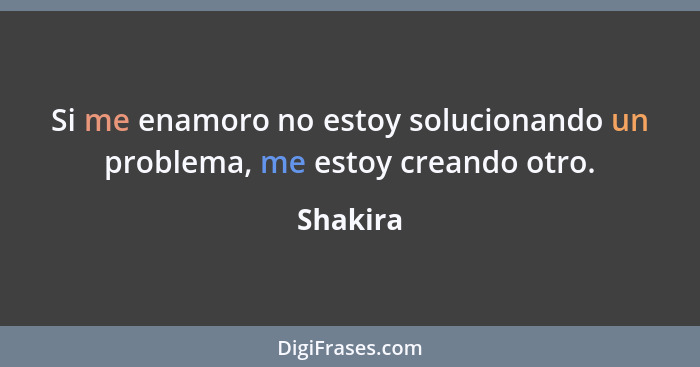 Si me enamoro no estoy solucionando un problema, me estoy creando otro.... - Shakira