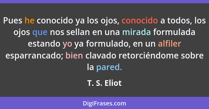 Pues he conocido ya los ojos, conocido a todos, los ojos que nos sellan en una mirada formulada estando yo ya formulado, en un alfiler e... - T. S. Eliot