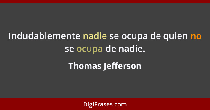 Indudablemente nadie se ocupa de quien no se ocupa de nadie.... - Thomas Jefferson