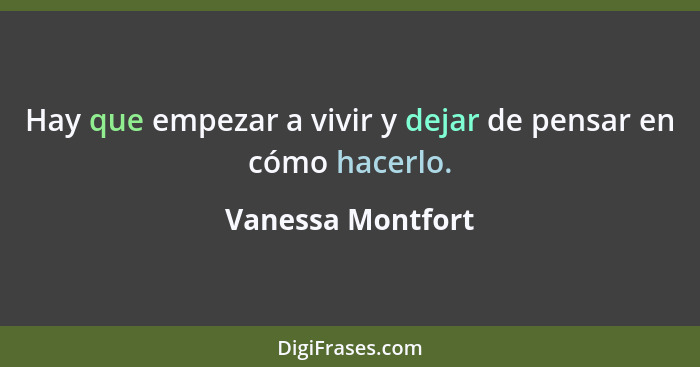 Hay que empezar a vivir y dejar de pensar en cómo hacerlo.... - Vanessa Montfort