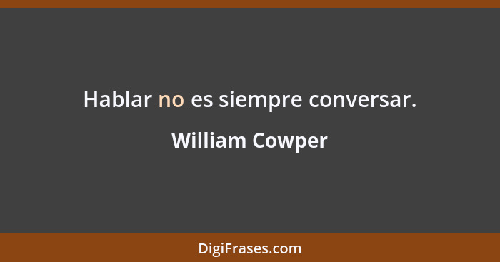 Hablar no es siempre conversar.... - William Cowper