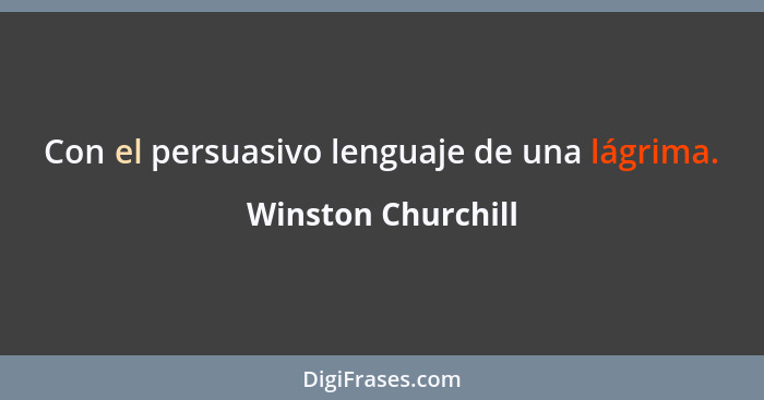 Con el persuasivo lenguaje de una lágrima.... - Winston Churchill