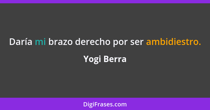 Daría mi brazo derecho por ser ambidiestro.... - Yogi Berra