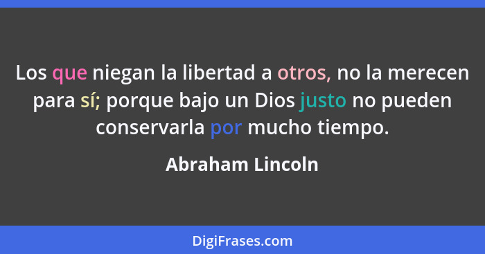 Los que niegan la libertad a otros, no la merecen para sí; porque bajo un Dios justo no pueden conservarla por mucho tiempo.... - Abraham Lincoln
