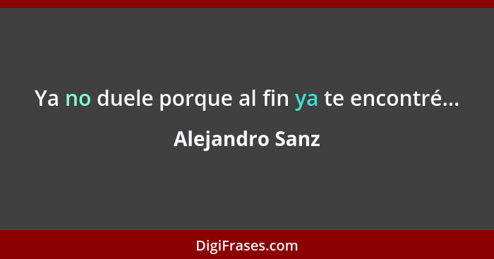 Ya no duele porque al fin ya te encontré...... - Alejandro Sanz