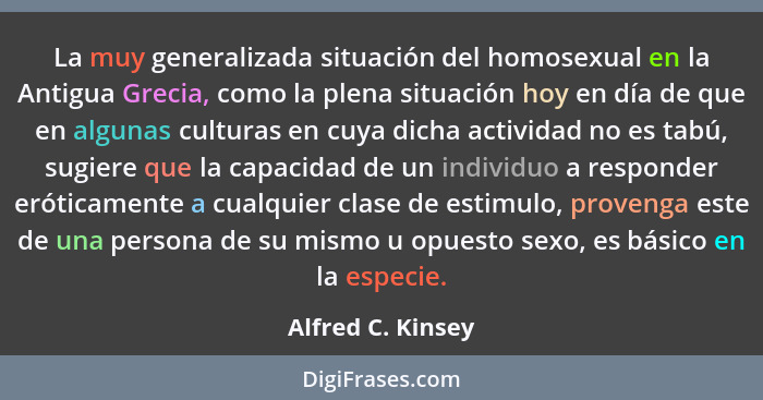 La muy generalizada situación del homosexual en la Antigua Grecia, como la plena situación hoy en día de que en algunas culturas en... - Alfred C. Kinsey