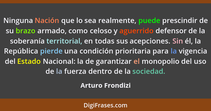 Ninguna Nación que lo sea realmente, puede prescindir de su brazo armado, como celoso y aguerrido defensor de la soberanía territori... - Arturo Frondizi