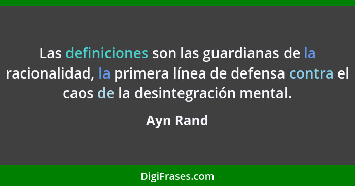 Las definiciones son las guardianas de la racionalidad, la primera línea de defensa contra el caos de la desintegración mental.... - Ayn Rand