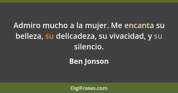 Admiro mucho a la mujer. Me encanta su belleza, su delicadeza, su vivacidad, y su silencio.... - Ben Jonson