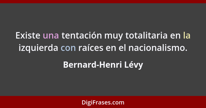 Existe una tentación muy totalitaria en la izquierda con raíces en el nacionalismo.... - Bernard-Henri Lévy