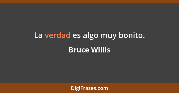 La verdad es algo muy bonito.... - Bruce Willis