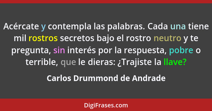 Acércate y contempla las palabras. Cada una tiene mil rostros secretos bajo el rostro neutro y te pregunta, sin interés p... - Carlos Drummond de Andrade