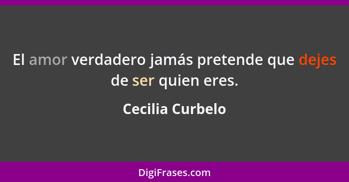 El amor verdadero jamás pretende que dejes de ser quien eres.... - Cecilia Curbelo