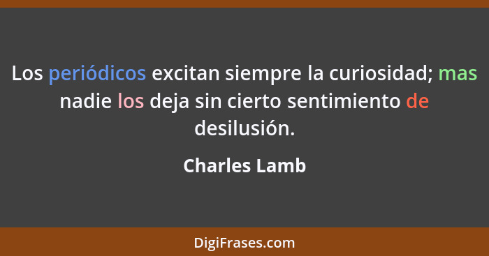 Los periódicos excitan siempre la curiosidad; mas nadie los deja sin cierto sentimiento de desilusión.... - Charles Lamb