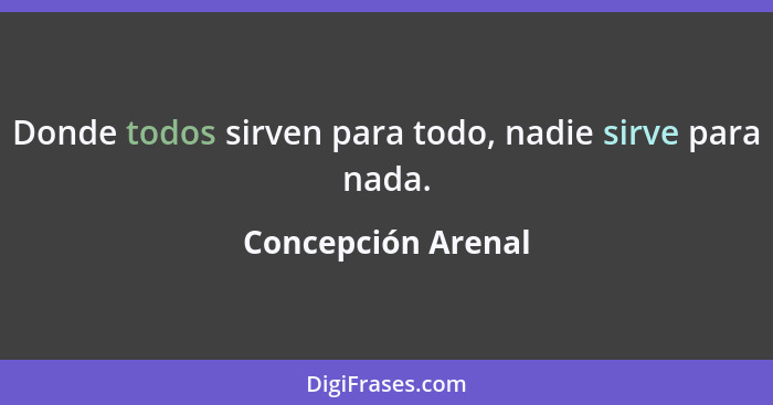 Donde todos sirven para todo, nadie sirve para nada.... - Concepción Arenal