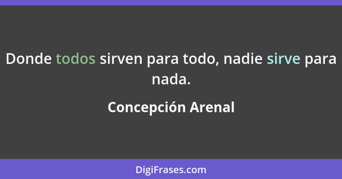 Donde todos sirven para todo, nadie sirve para nada.... - Concepción Arenal