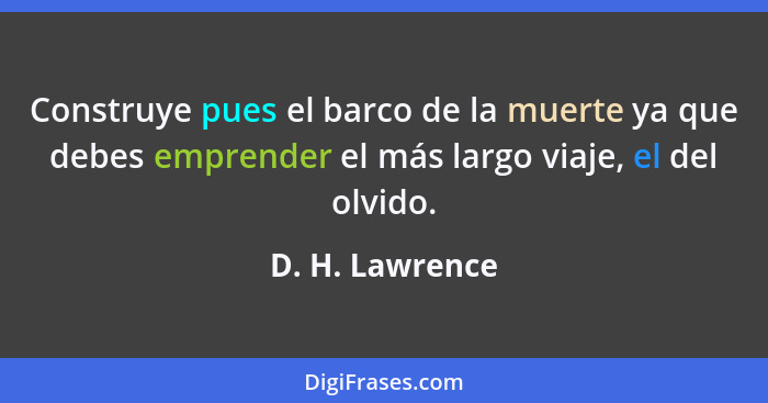 Construye pues el barco de la muerte ya que debes emprender el más largo viaje, el del olvido.... - D. H. Lawrence