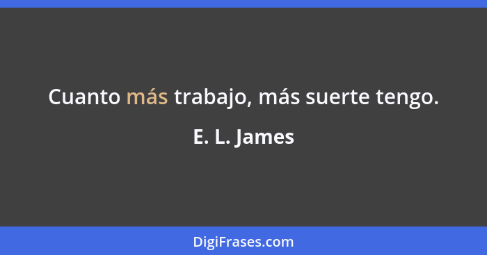 Cuanto más trabajo, más suerte tengo.... - E. L. James