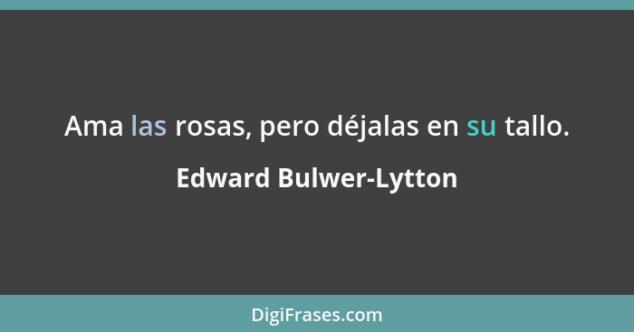 Ama las rosas, pero déjalas en su tallo.... - Edward Bulwer-Lytton