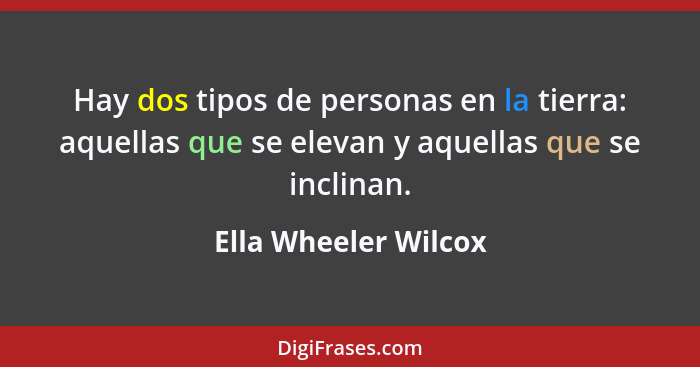 Hay dos tipos de personas en la tierra: aquellas que se elevan y aquellas que se inclinan.... - Ella Wheeler Wilcox