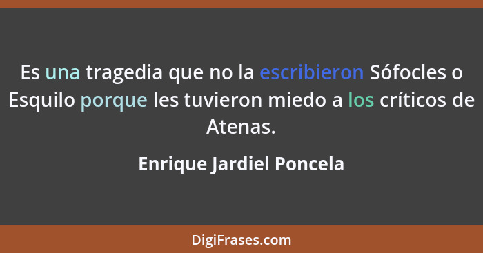 Es una tragedia que no la escribieron Sófocles o Esquilo porque les tuvieron miedo a los críticos de Atenas.... - Enrique Jardiel Poncela