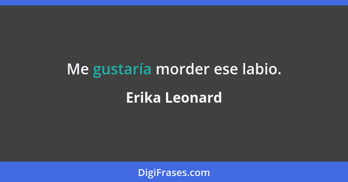 Me gustaría morder ese labio.... - Erika Leonard