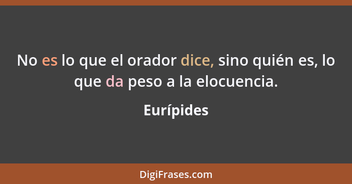 No es lo que el orador dice, sino quién es, lo que da peso a la elocuencia.... - Eurípides