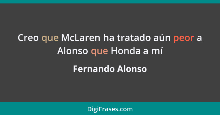 Creo que McLaren ha tratado aún peor a Alonso que Honda a mí... - Fernando Alonso