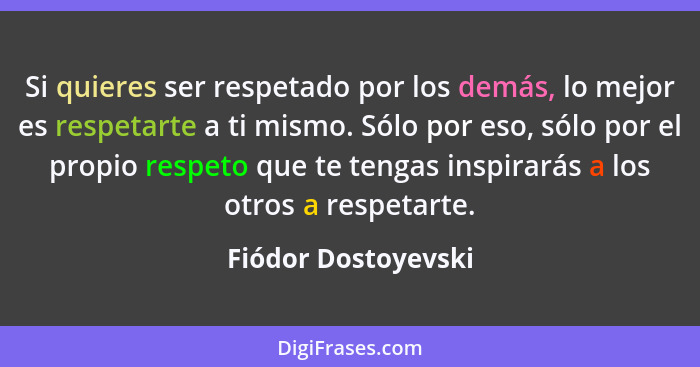 Si quieres ser respetado por los demás, lo mejor es respetarte a ti mismo. Sólo por eso, sólo por el propio respeto que te tengas... - Fiódor Dostoyevski