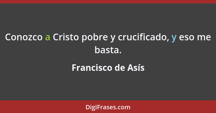 Conozco a Cristo pobre y crucificado, y eso me basta.... - Francisco de Asís